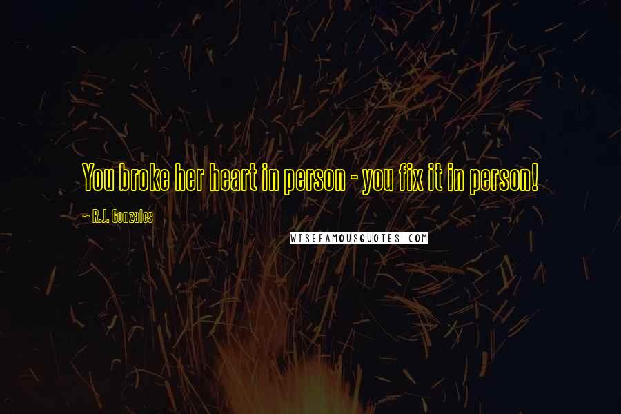 R.J. Gonzales Quotes: You broke her heart in person - you fix it in person!