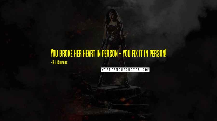 R.J. Gonzales Quotes: You broke her heart in person - you fix it in person!