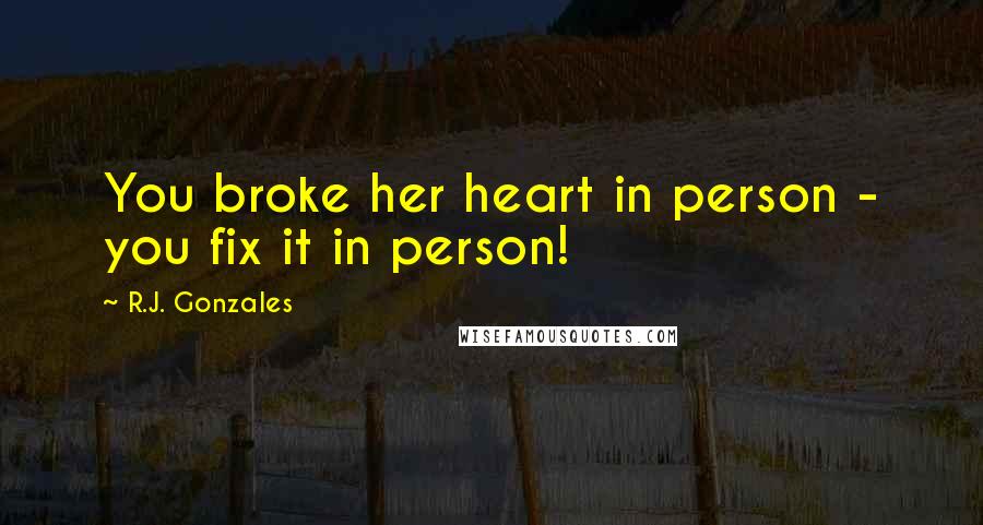 R.J. Gonzales Quotes: You broke her heart in person - you fix it in person!