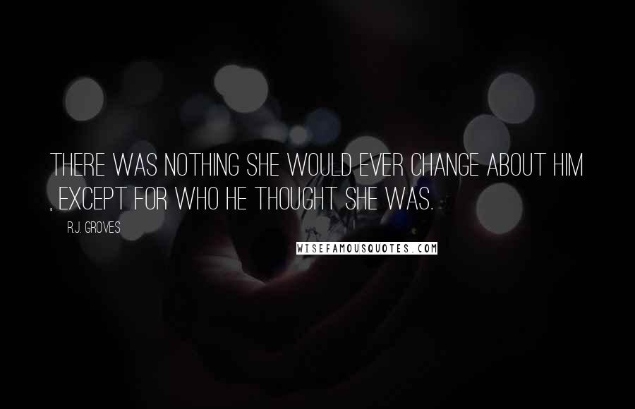 R.J. Groves Quotes: There was nothing she would ever change about him , except for who he thought she was.