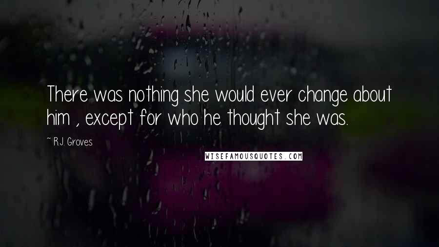 R.J. Groves Quotes: There was nothing she would ever change about him , except for who he thought she was.