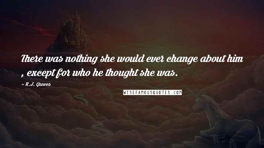 R.J. Groves Quotes: There was nothing she would ever change about him , except for who he thought she was.