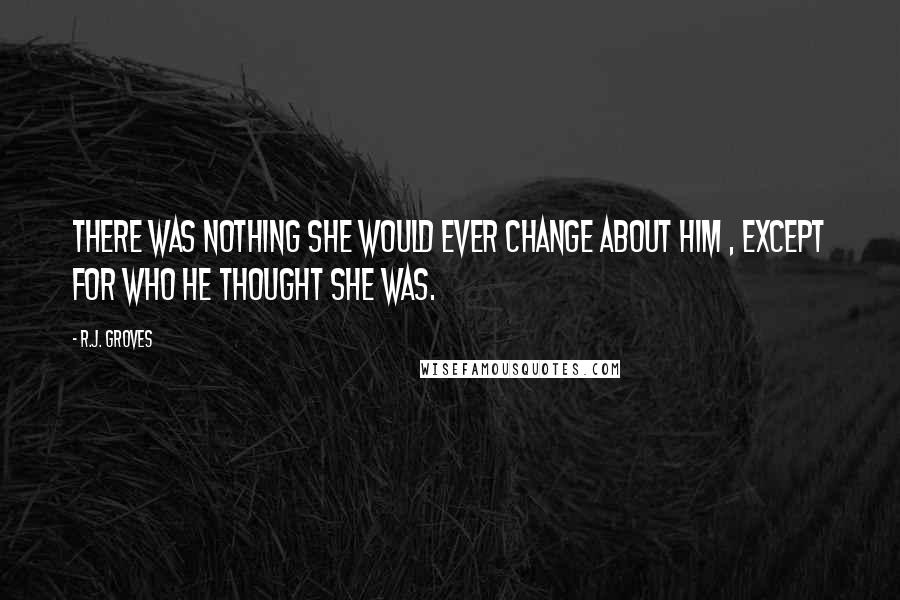 R.J. Groves Quotes: There was nothing she would ever change about him , except for who he thought she was.