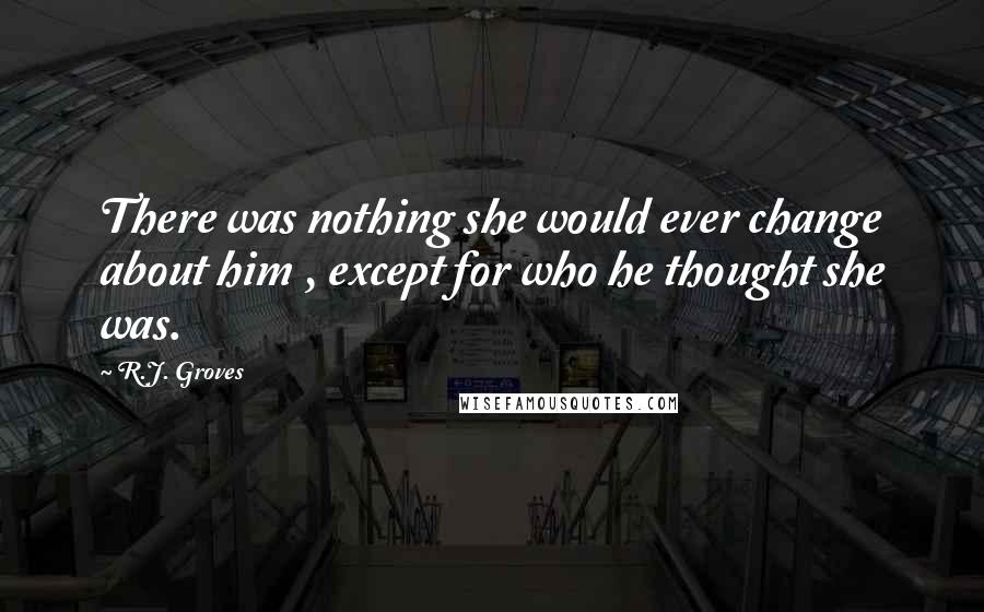 R.J. Groves Quotes: There was nothing she would ever change about him , except for who he thought she was.