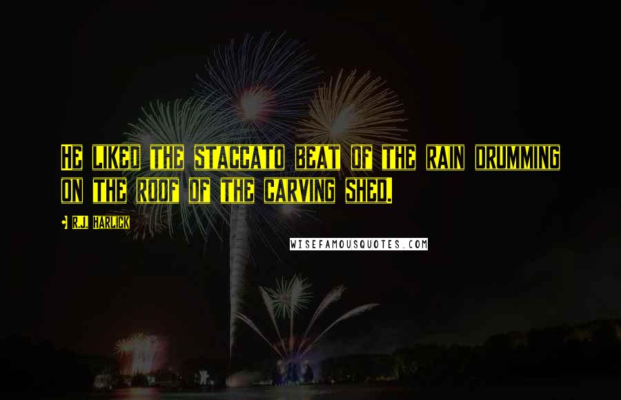 R.J. Harlick Quotes: He liked the staccato beat of the rain drumming on the roof of the carving shed.