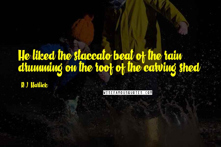 R.J. Harlick Quotes: He liked the staccato beat of the rain drumming on the roof of the carving shed.