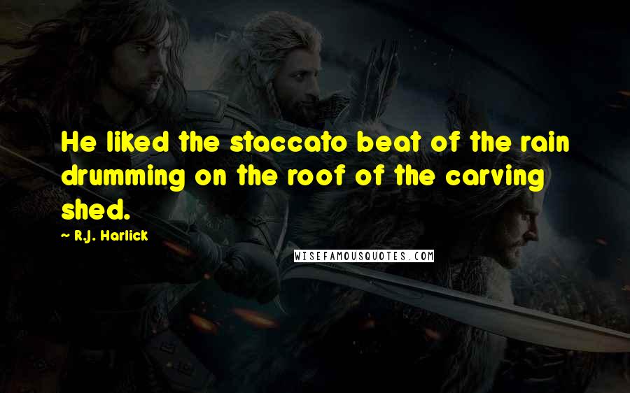 R.J. Harlick Quotes: He liked the staccato beat of the rain drumming on the roof of the carving shed.