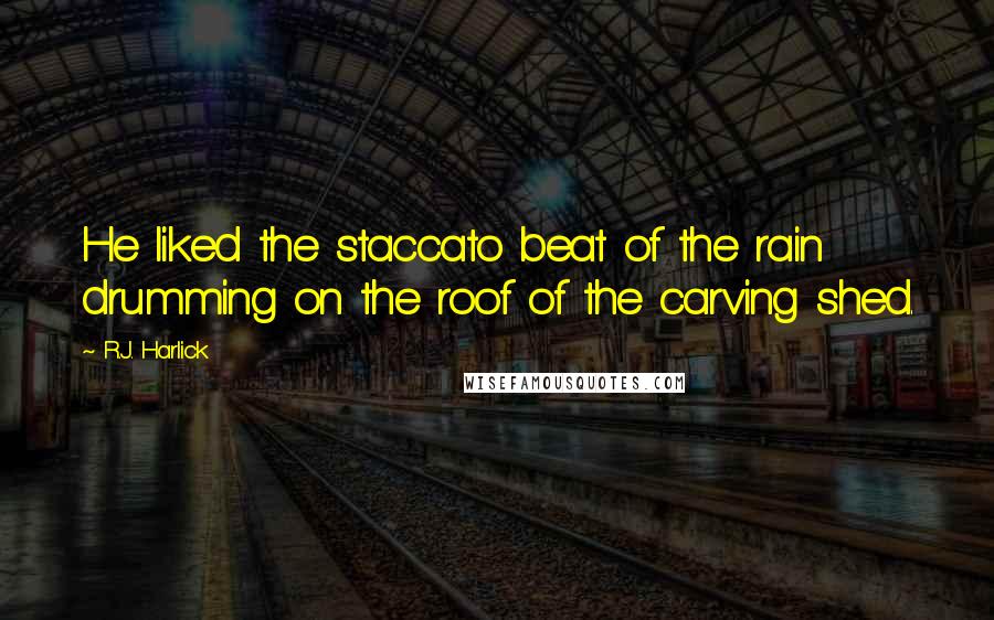 R.J. Harlick Quotes: He liked the staccato beat of the rain drumming on the roof of the carving shed.