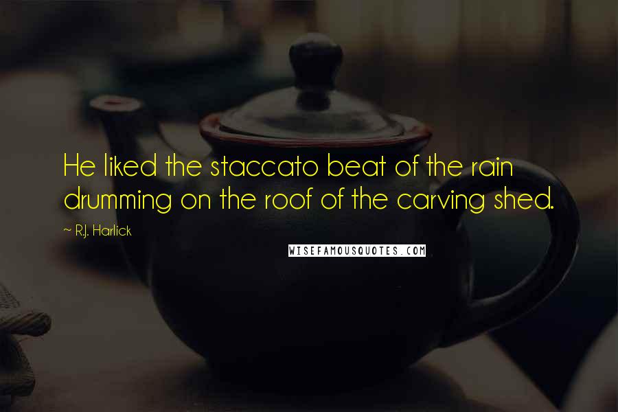 R.J. Harlick Quotes: He liked the staccato beat of the rain drumming on the roof of the carving shed.