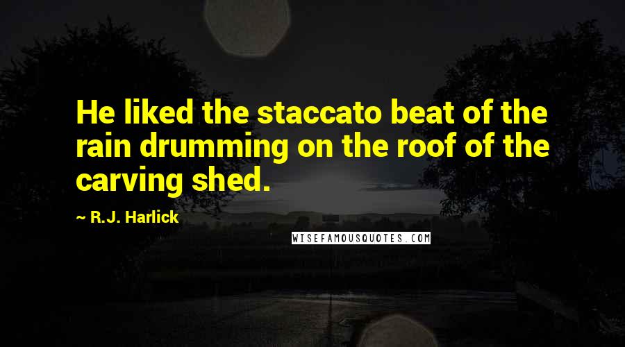 R.J. Harlick Quotes: He liked the staccato beat of the rain drumming on the roof of the carving shed.