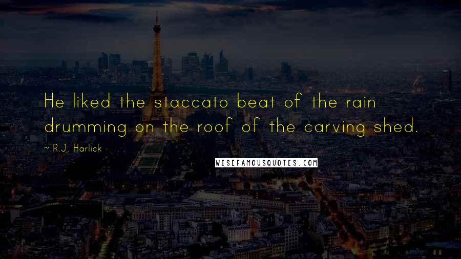 R.J. Harlick Quotes: He liked the staccato beat of the rain drumming on the roof of the carving shed.