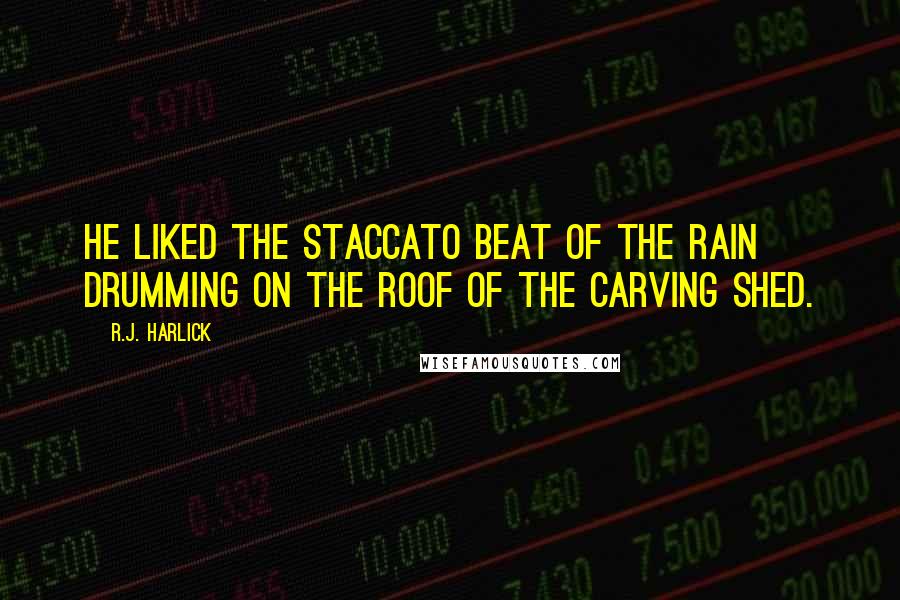 R.J. Harlick Quotes: He liked the staccato beat of the rain drumming on the roof of the carving shed.