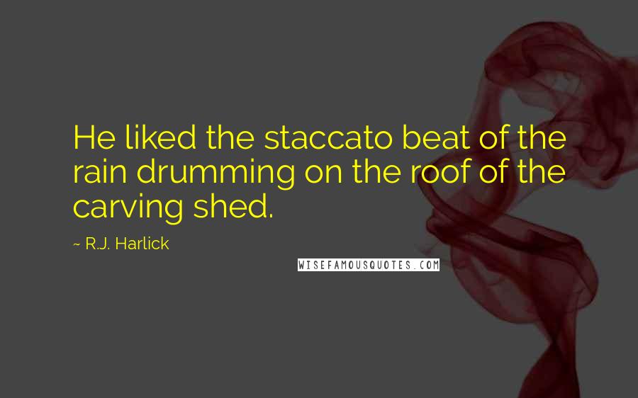 R.J. Harlick Quotes: He liked the staccato beat of the rain drumming on the roof of the carving shed.