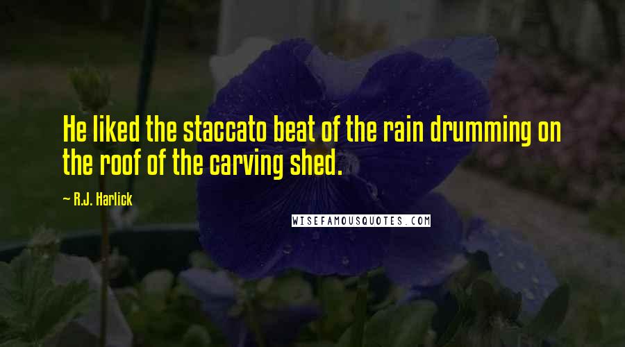 R.J. Harlick Quotes: He liked the staccato beat of the rain drumming on the roof of the carving shed.