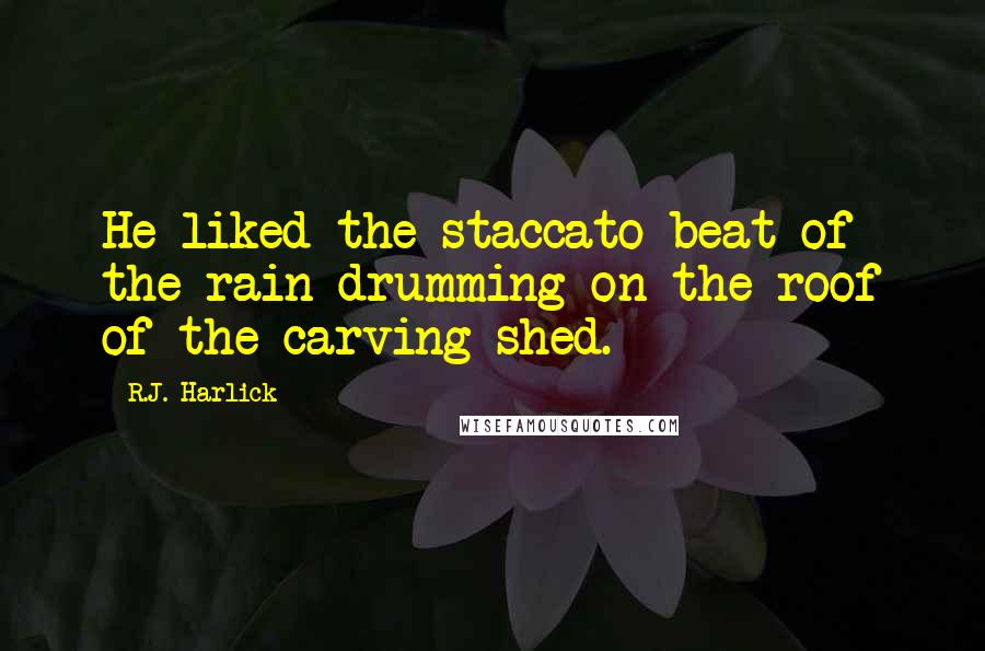 R.J. Harlick Quotes: He liked the staccato beat of the rain drumming on the roof of the carving shed.