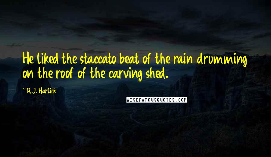 R.J. Harlick Quotes: He liked the staccato beat of the rain drumming on the roof of the carving shed.