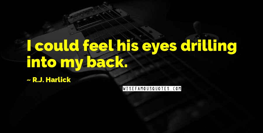 R.J. Harlick Quotes: I could feel his eyes drilling into my back.