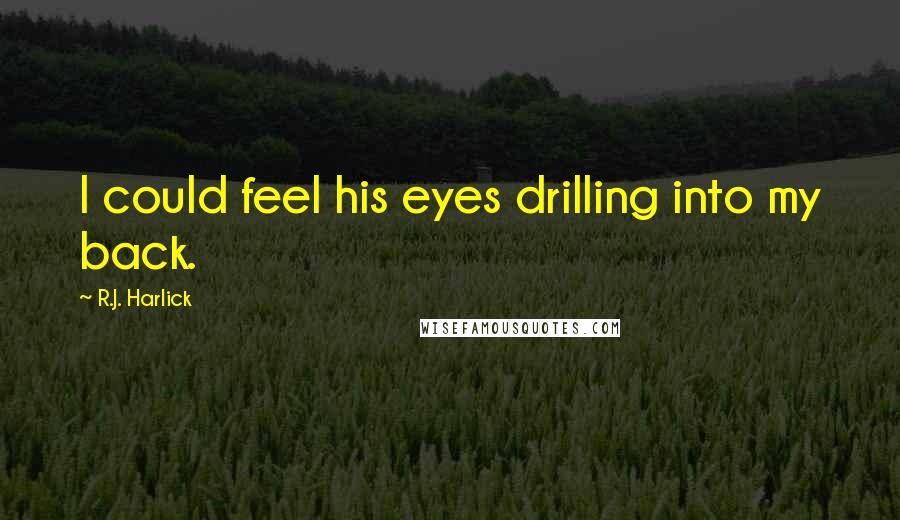 R.J. Harlick Quotes: I could feel his eyes drilling into my back.