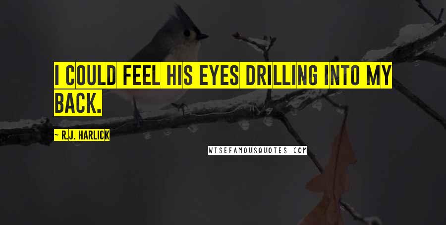 R.J. Harlick Quotes: I could feel his eyes drilling into my back.