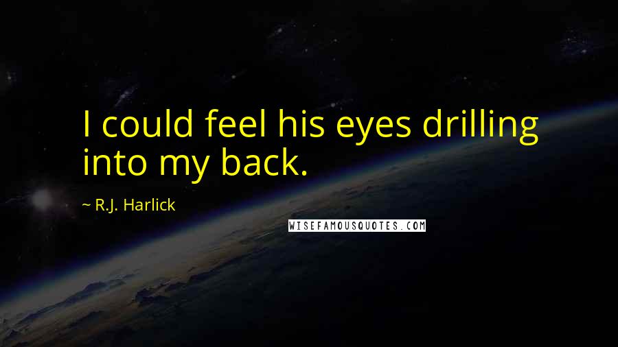 R.J. Harlick Quotes: I could feel his eyes drilling into my back.