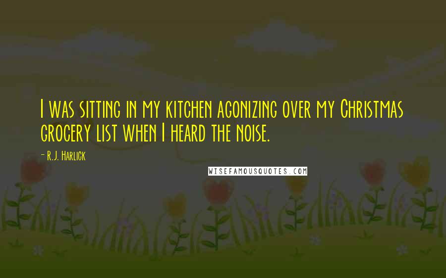 R.J. Harlick Quotes: I was sitting in my kitchen agonizing over my Christmas grocery list when I heard the noise.