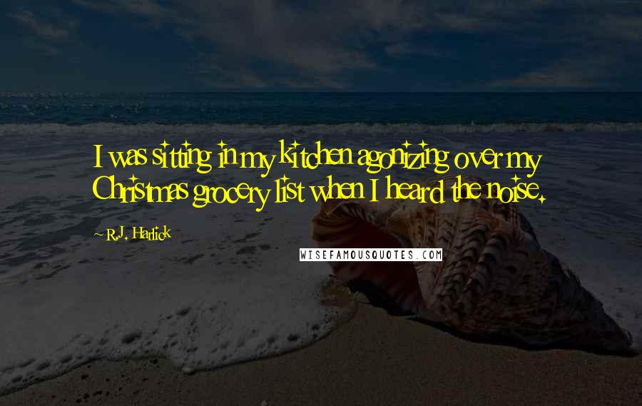 R.J. Harlick Quotes: I was sitting in my kitchen agonizing over my Christmas grocery list when I heard the noise.