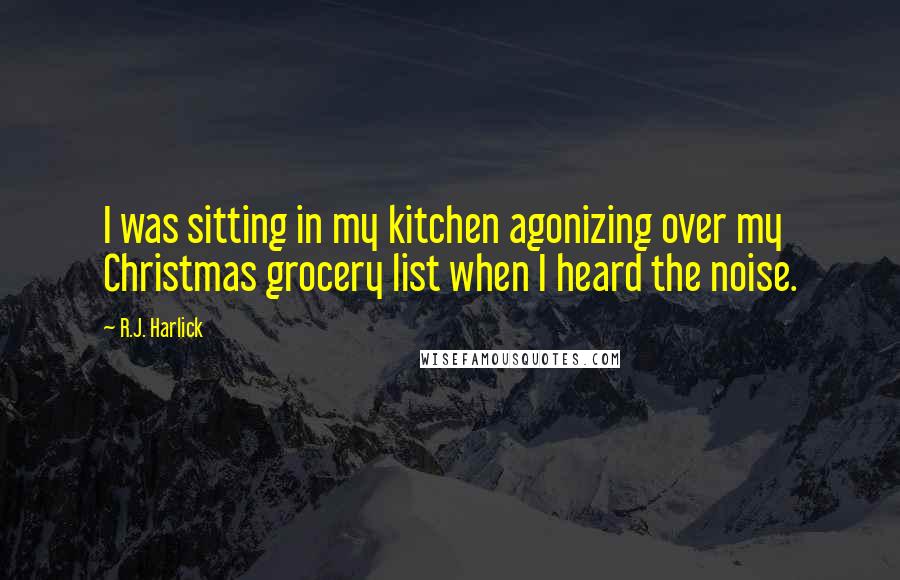 R.J. Harlick Quotes: I was sitting in my kitchen agonizing over my Christmas grocery list when I heard the noise.