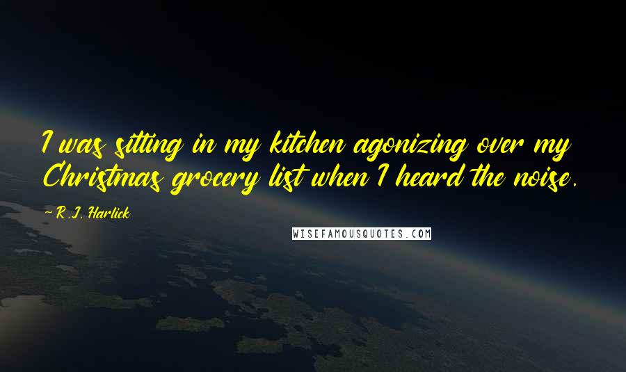 R.J. Harlick Quotes: I was sitting in my kitchen agonizing over my Christmas grocery list when I heard the noise.