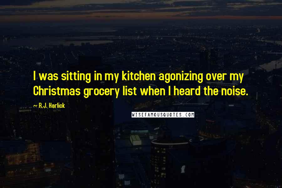 R.J. Harlick Quotes: I was sitting in my kitchen agonizing over my Christmas grocery list when I heard the noise.