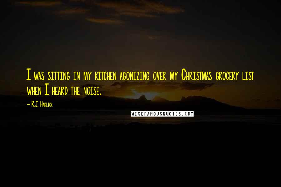 R.J. Harlick Quotes: I was sitting in my kitchen agonizing over my Christmas grocery list when I heard the noise.