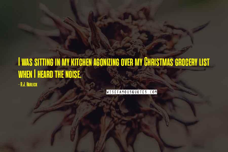 R.J. Harlick Quotes: I was sitting in my kitchen agonizing over my Christmas grocery list when I heard the noise.