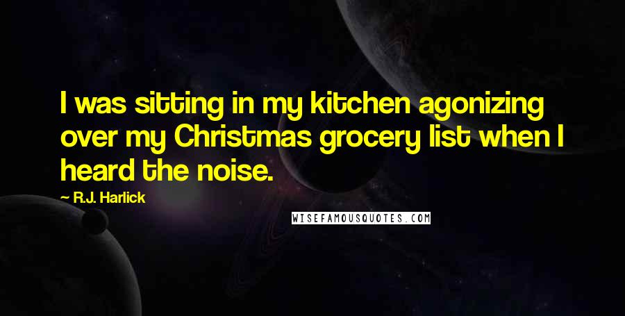 R.J. Harlick Quotes: I was sitting in my kitchen agonizing over my Christmas grocery list when I heard the noise.