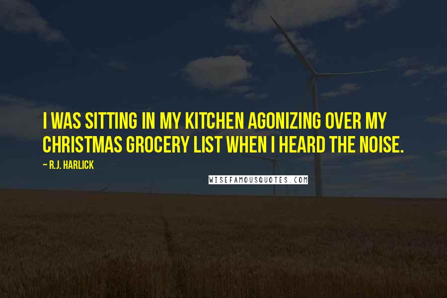 R.J. Harlick Quotes: I was sitting in my kitchen agonizing over my Christmas grocery list when I heard the noise.