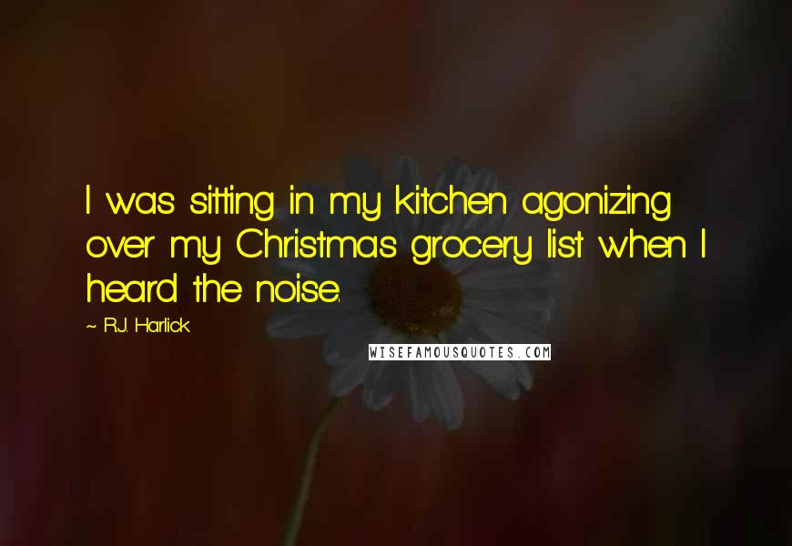 R.J. Harlick Quotes: I was sitting in my kitchen agonizing over my Christmas grocery list when I heard the noise.