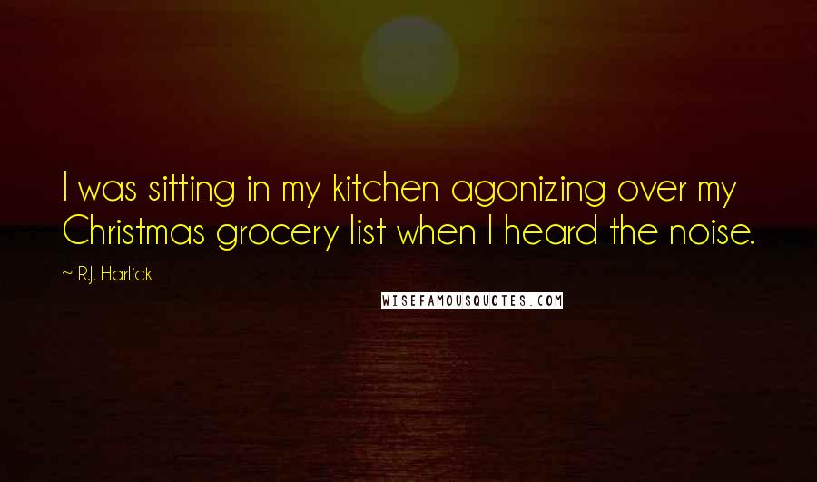 R.J. Harlick Quotes: I was sitting in my kitchen agonizing over my Christmas grocery list when I heard the noise.