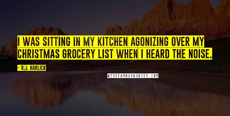 R.J. Harlick Quotes: I was sitting in my kitchen agonizing over my Christmas grocery list when I heard the noise.