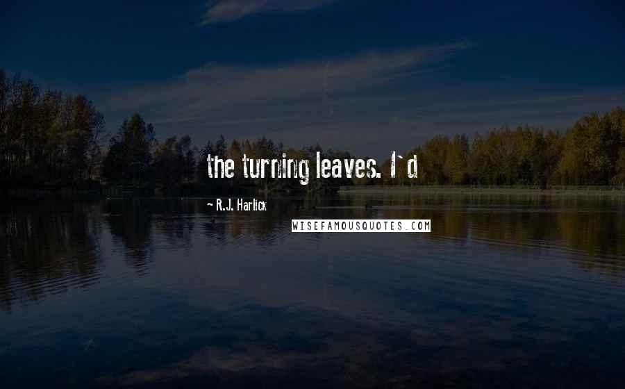 R.J. Harlick Quotes: the turning leaves. I'd