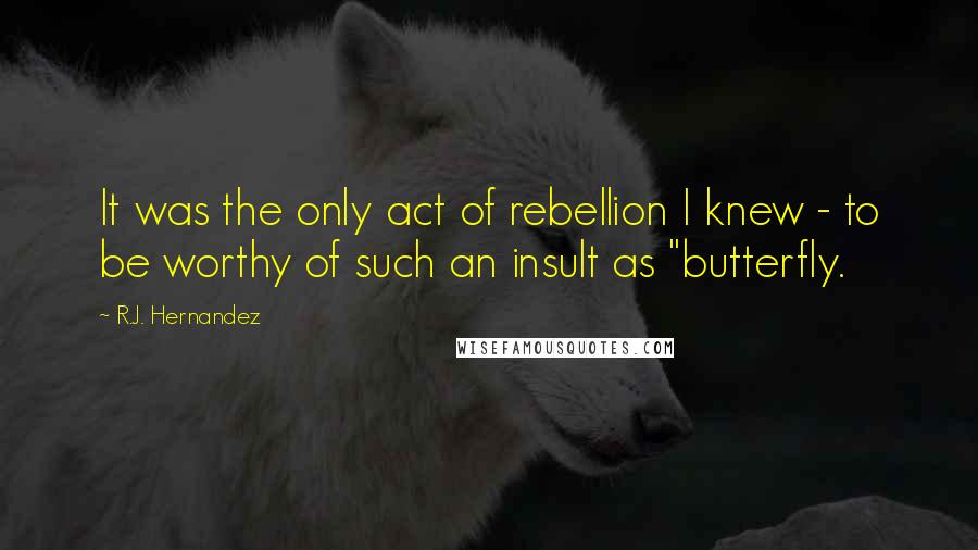 R.J. Hernandez Quotes: It was the only act of rebellion I knew - to be worthy of such an insult as "butterfly.