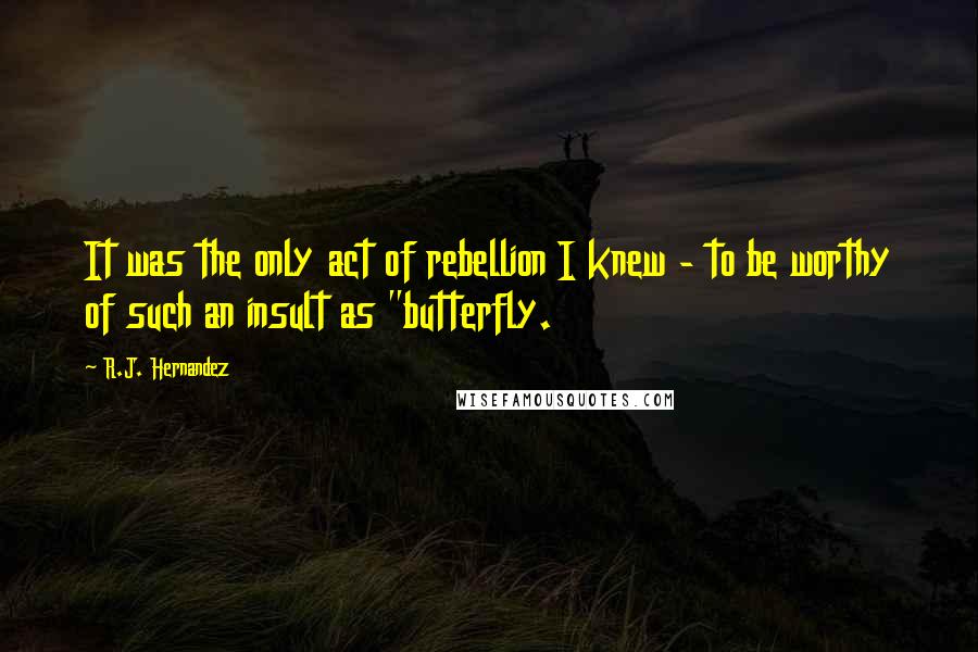 R.J. Hernandez Quotes: It was the only act of rebellion I knew - to be worthy of such an insult as "butterfly.