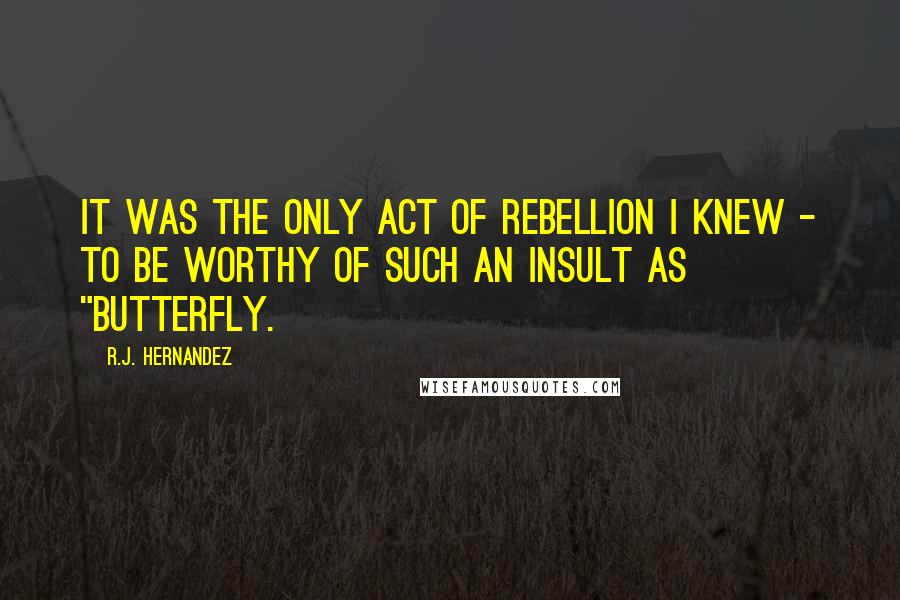 R.J. Hernandez Quotes: It was the only act of rebellion I knew - to be worthy of such an insult as "butterfly.