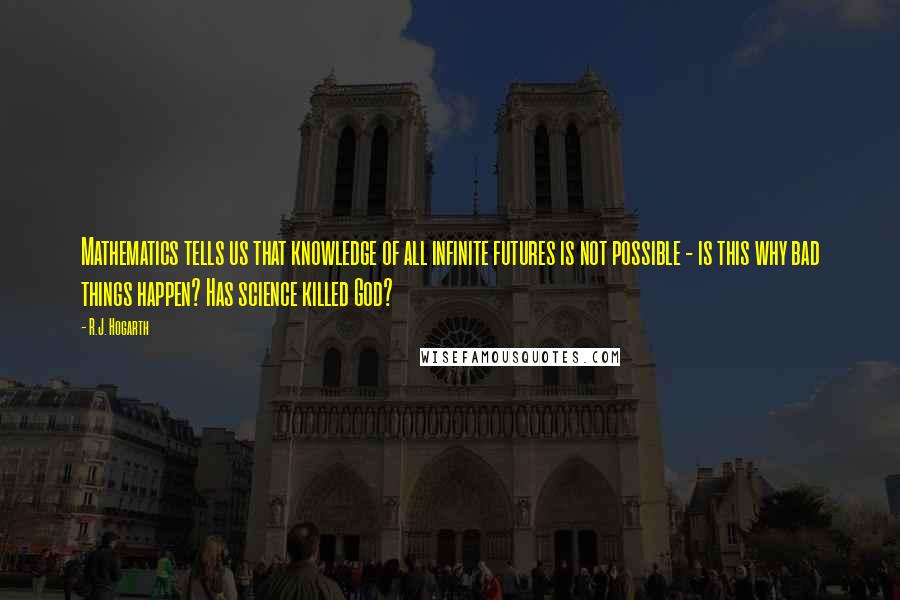 R.J. Hogarth Quotes: Mathematics tells us that knowledge of all infinite futures is not possible - is this why bad things happen? Has science killed God?