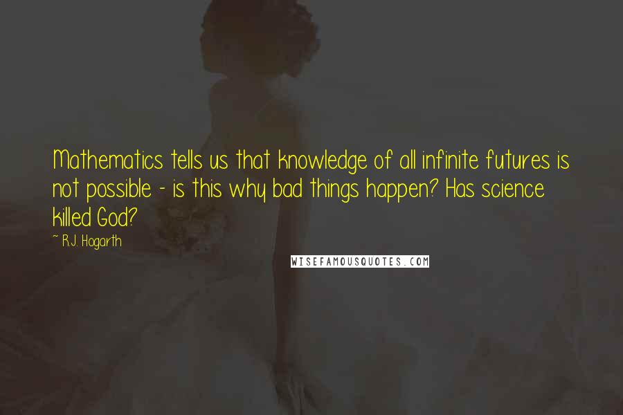 R.J. Hogarth Quotes: Mathematics tells us that knowledge of all infinite futures is not possible - is this why bad things happen? Has science killed God?