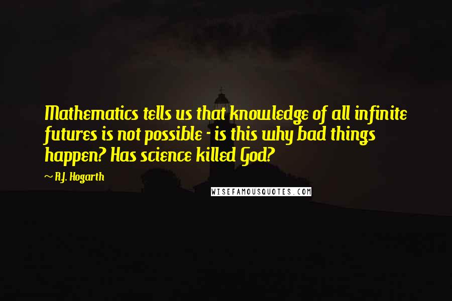 R.J. Hogarth Quotes: Mathematics tells us that knowledge of all infinite futures is not possible - is this why bad things happen? Has science killed God?