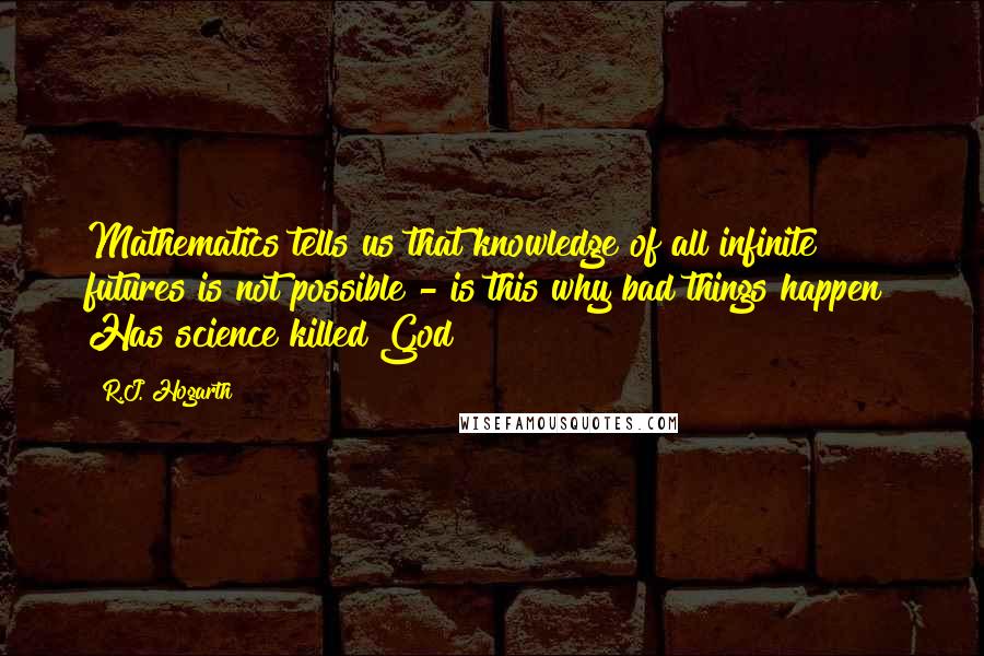 R.J. Hogarth Quotes: Mathematics tells us that knowledge of all infinite futures is not possible - is this why bad things happen? Has science killed God?