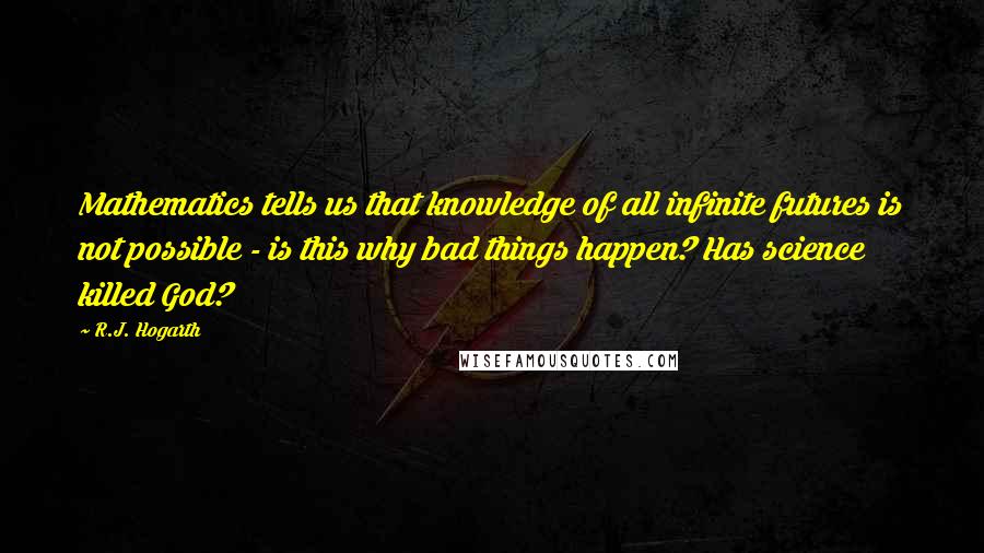 R.J. Hogarth Quotes: Mathematics tells us that knowledge of all infinite futures is not possible - is this why bad things happen? Has science killed God?