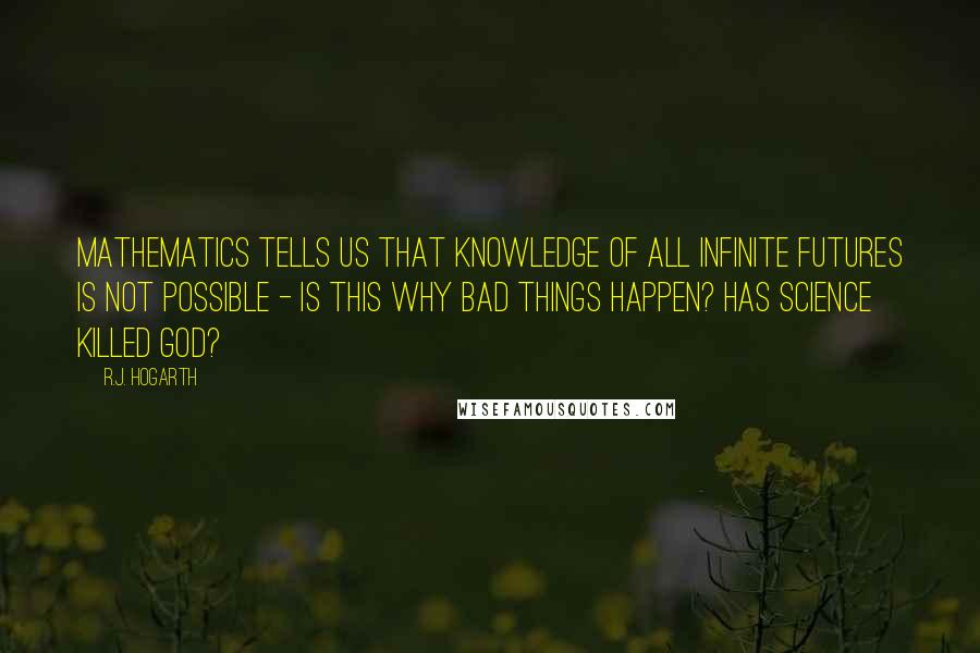 R.J. Hogarth Quotes: Mathematics tells us that knowledge of all infinite futures is not possible - is this why bad things happen? Has science killed God?