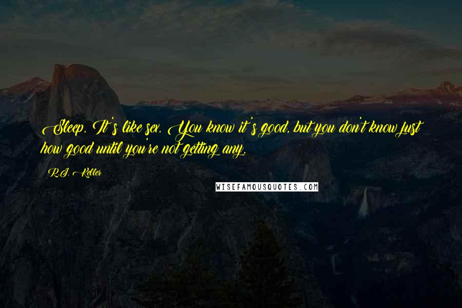 R.J. Keller Quotes: Sleep. It's like sex. You know it's good, but you don't know just how good until you're not getting any.