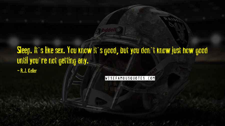 R.J. Keller Quotes: Sleep. It's like sex. You know it's good, but you don't know just how good until you're not getting any.