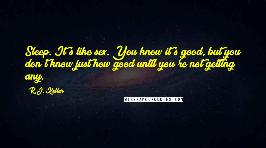 R.J. Keller Quotes: Sleep. It's like sex. You know it's good, but you don't know just how good until you're not getting any.