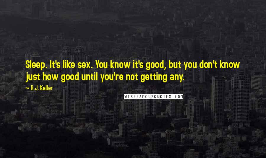 R.J. Keller Quotes: Sleep. It's like sex. You know it's good, but you don't know just how good until you're not getting any.